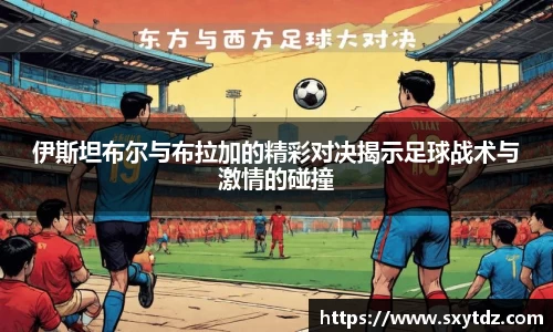 伊斯坦布尔与布拉加的精彩对决揭示足球战术与激情的碰撞